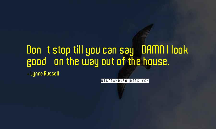 Lynne Russell Quotes: Don't stop till you can say 'DAMN I look good' on the way out of the house.