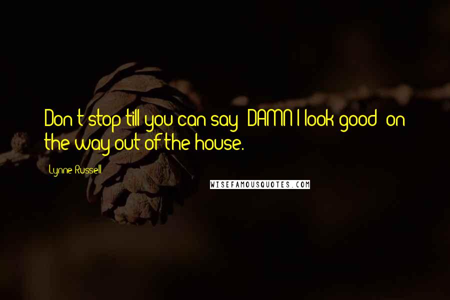 Lynne Russell Quotes: Don't stop till you can say 'DAMN I look good' on the way out of the house.