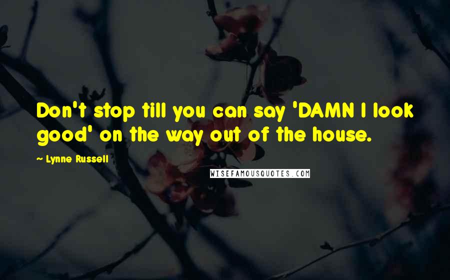 Lynne Russell Quotes: Don't stop till you can say 'DAMN I look good' on the way out of the house.