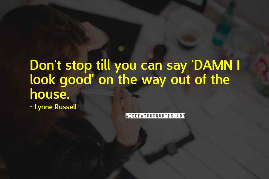 Lynne Russell Quotes: Don't stop till you can say 'DAMN I look good' on the way out of the house.