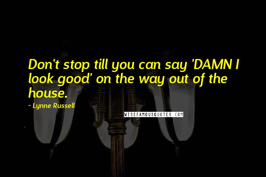 Lynne Russell Quotes: Don't stop till you can say 'DAMN I look good' on the way out of the house.