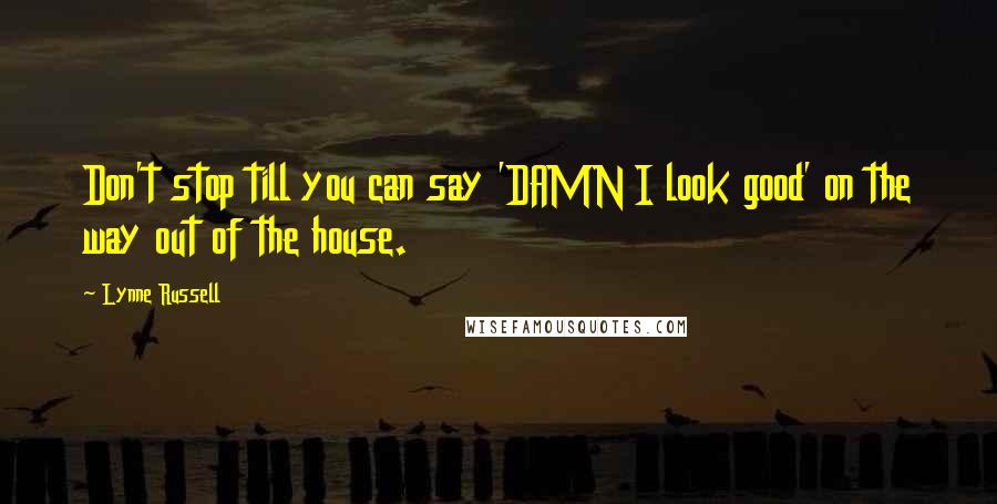 Lynne Russell Quotes: Don't stop till you can say 'DAMN I look good' on the way out of the house.