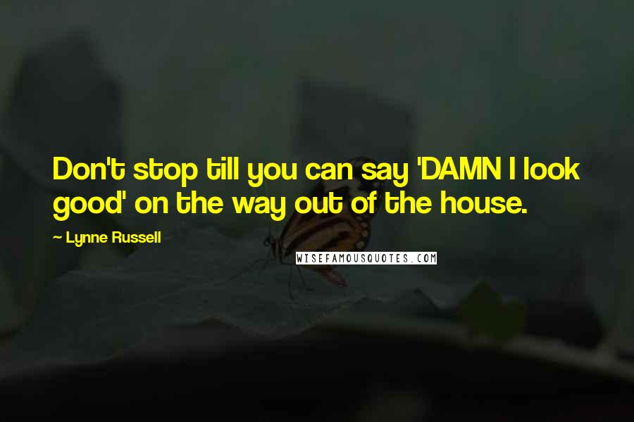 Lynne Russell Quotes: Don't stop till you can say 'DAMN I look good' on the way out of the house.
