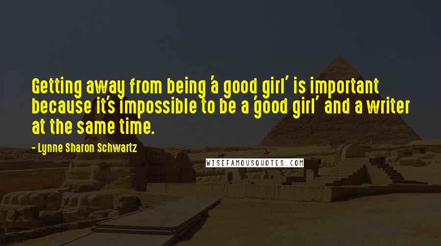 Lynne Sharon Schwartz Quotes: Getting away from being 'a good girl' is important because it's impossible to be a 'good girl' and a writer at the same time.