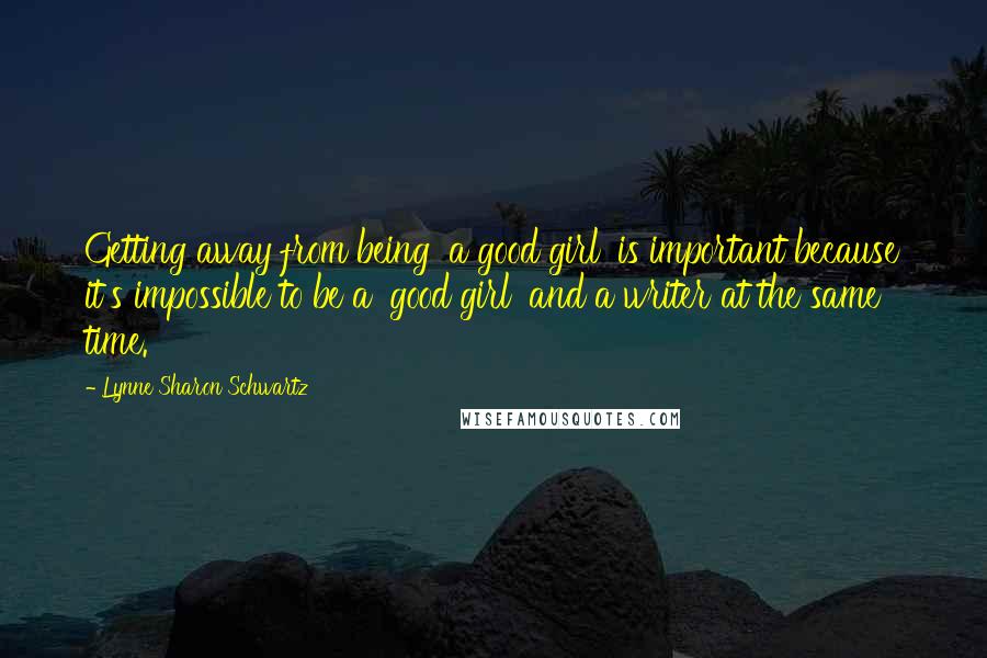 Lynne Sharon Schwartz Quotes: Getting away from being 'a good girl' is important because it's impossible to be a 'good girl' and a writer at the same time.