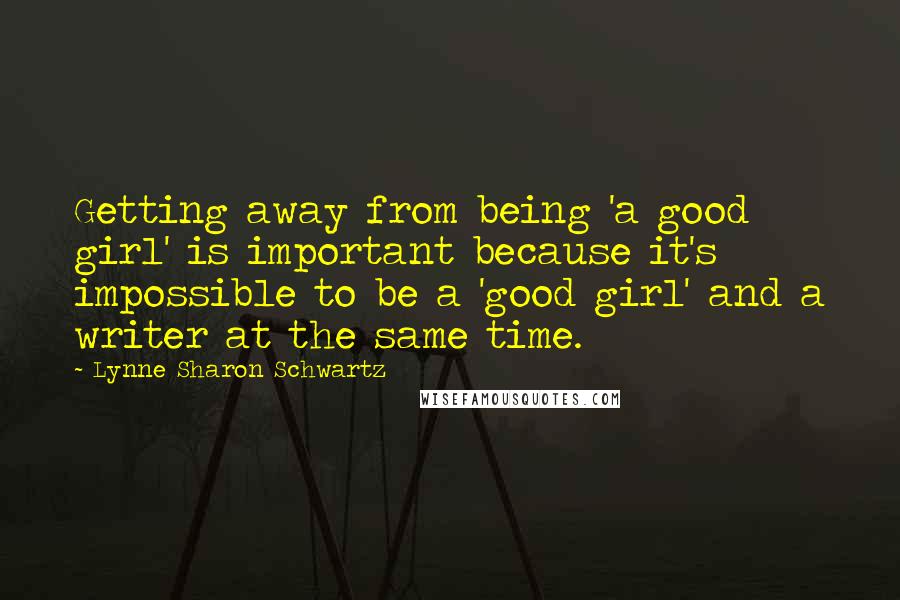 Lynne Sharon Schwartz Quotes: Getting away from being 'a good girl' is important because it's impossible to be a 'good girl' and a writer at the same time.