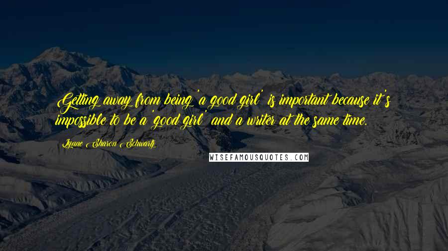 Lynne Sharon Schwartz Quotes: Getting away from being 'a good girl' is important because it's impossible to be a 'good girl' and a writer at the same time.