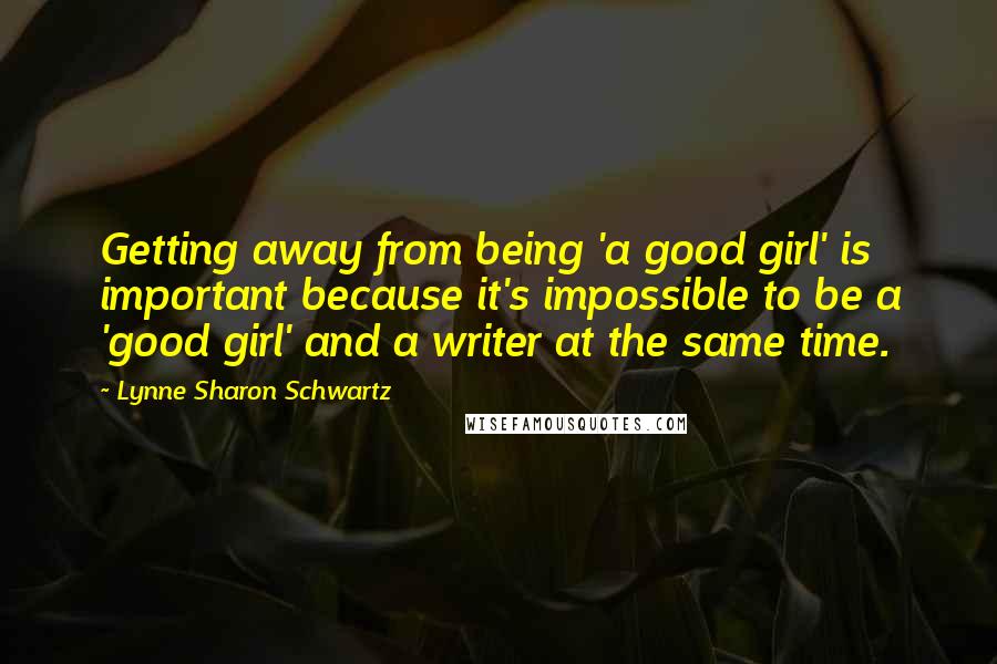 Lynne Sharon Schwartz Quotes: Getting away from being 'a good girl' is important because it's impossible to be a 'good girl' and a writer at the same time.