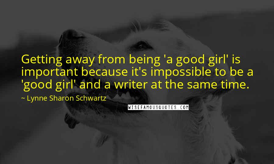 Lynne Sharon Schwartz Quotes: Getting away from being 'a good girl' is important because it's impossible to be a 'good girl' and a writer at the same time.