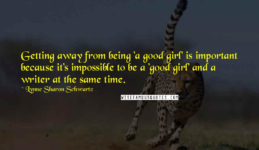 Lynne Sharon Schwartz Quotes: Getting away from being 'a good girl' is important because it's impossible to be a 'good girl' and a writer at the same time.