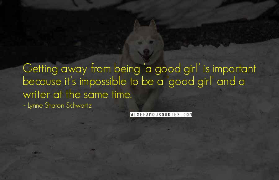 Lynne Sharon Schwartz Quotes: Getting away from being 'a good girl' is important because it's impossible to be a 'good girl' and a writer at the same time.