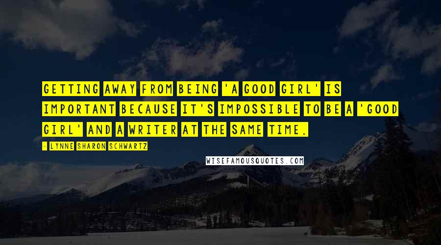 Lynne Sharon Schwartz Quotes: Getting away from being 'a good girl' is important because it's impossible to be a 'good girl' and a writer at the same time.