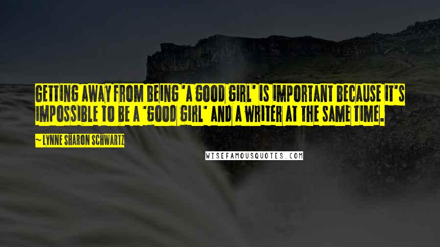 Lynne Sharon Schwartz Quotes: Getting away from being 'a good girl' is important because it's impossible to be a 'good girl' and a writer at the same time.