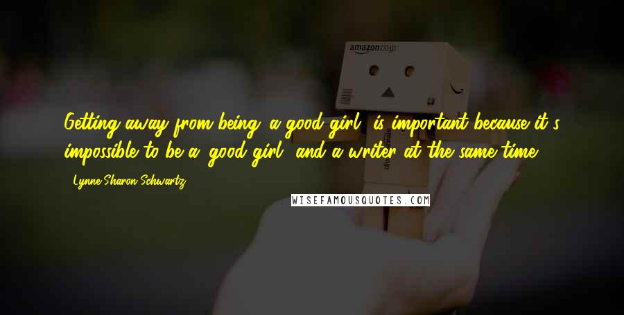 Lynne Sharon Schwartz Quotes: Getting away from being 'a good girl' is important because it's impossible to be a 'good girl' and a writer at the same time.