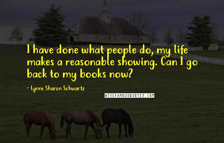 Lynne Sharon Schwartz Quotes: I have done what people do, my life makes a reasonable showing. Can I go back to my books now?