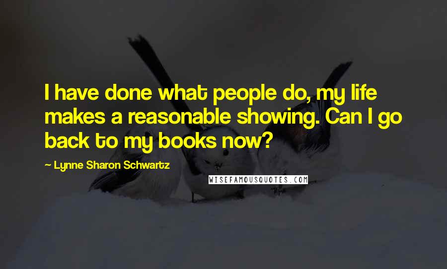 Lynne Sharon Schwartz Quotes: I have done what people do, my life makes a reasonable showing. Can I go back to my books now?