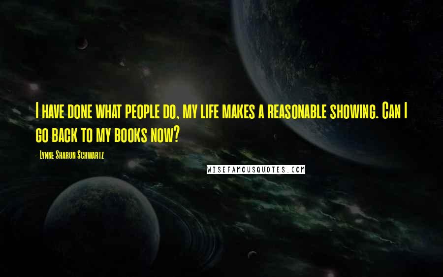 Lynne Sharon Schwartz Quotes: I have done what people do, my life makes a reasonable showing. Can I go back to my books now?