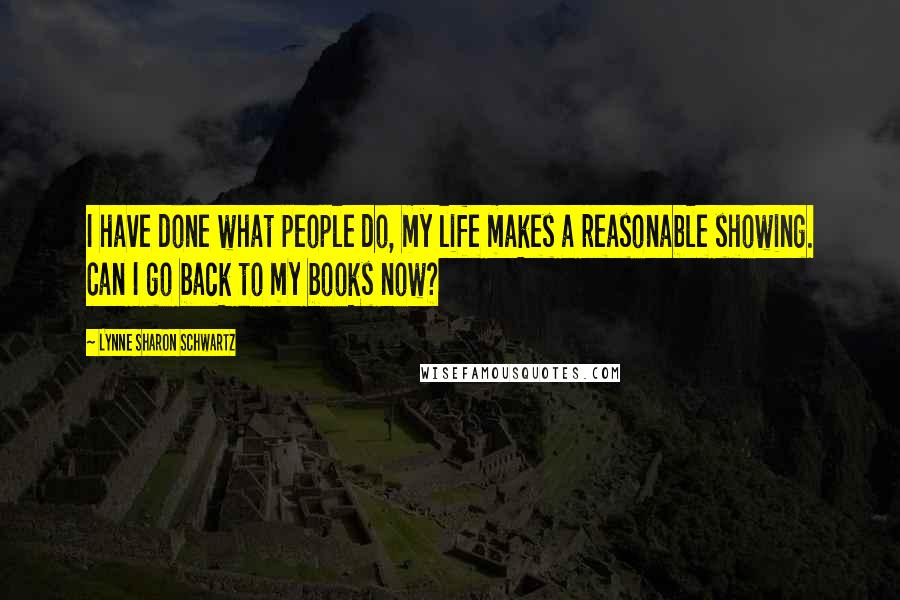 Lynne Sharon Schwartz Quotes: I have done what people do, my life makes a reasonable showing. Can I go back to my books now?