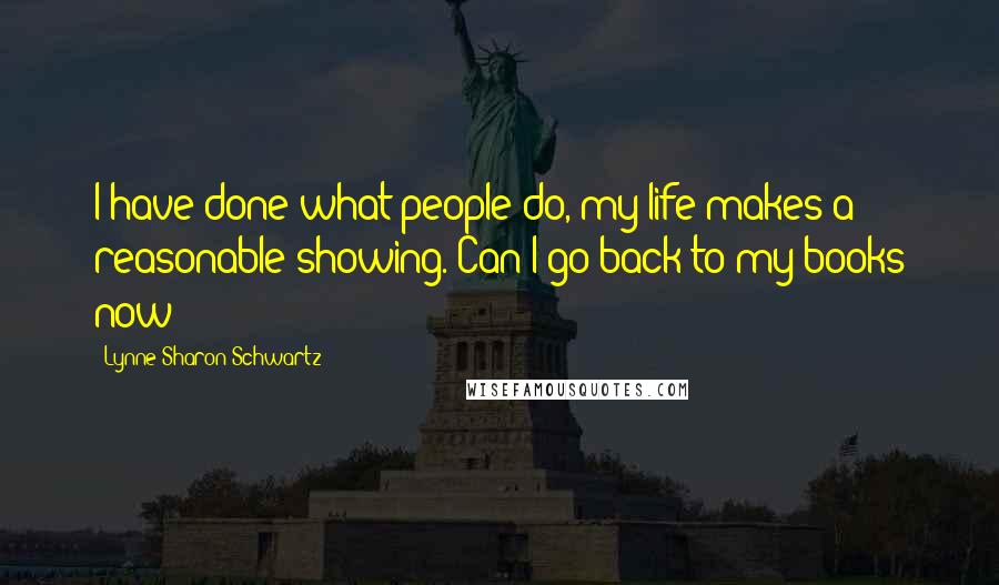 Lynne Sharon Schwartz Quotes: I have done what people do, my life makes a reasonable showing. Can I go back to my books now?