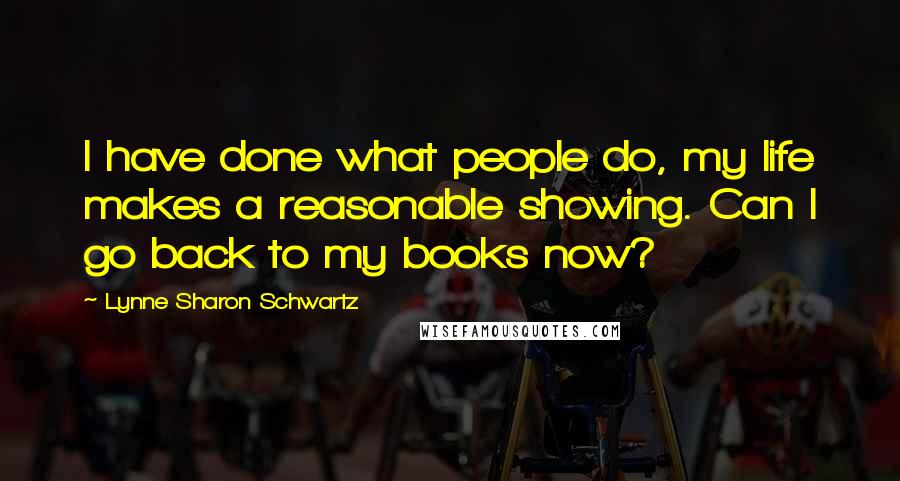 Lynne Sharon Schwartz Quotes: I have done what people do, my life makes a reasonable showing. Can I go back to my books now?