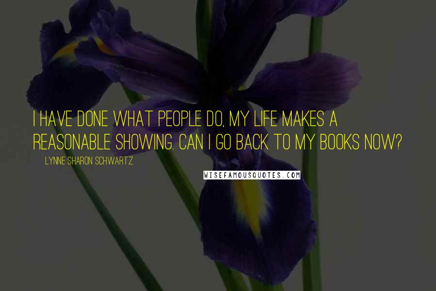 Lynne Sharon Schwartz Quotes: I have done what people do, my life makes a reasonable showing. Can I go back to my books now?