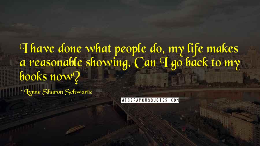 Lynne Sharon Schwartz Quotes: I have done what people do, my life makes a reasonable showing. Can I go back to my books now?