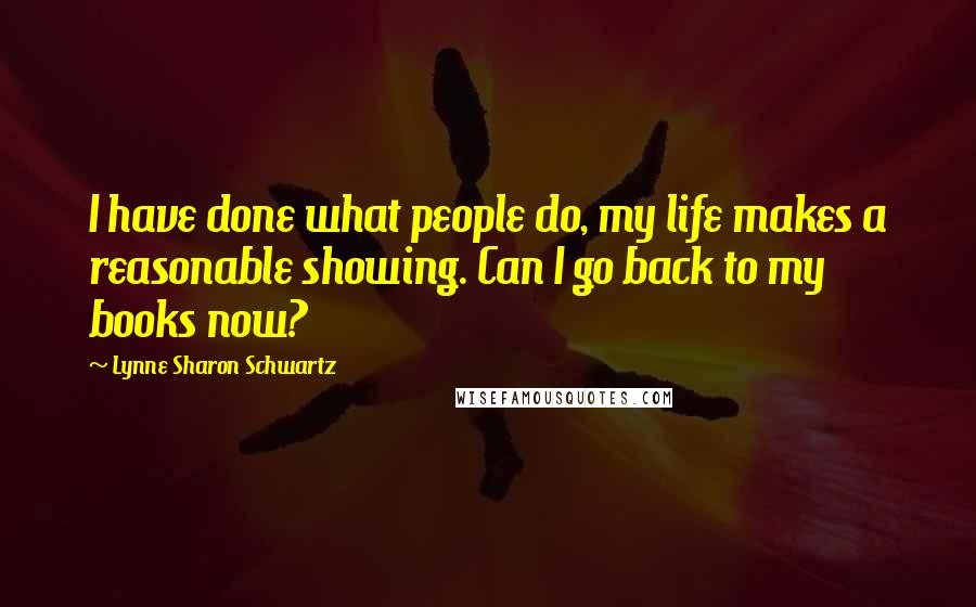 Lynne Sharon Schwartz Quotes: I have done what people do, my life makes a reasonable showing. Can I go back to my books now?