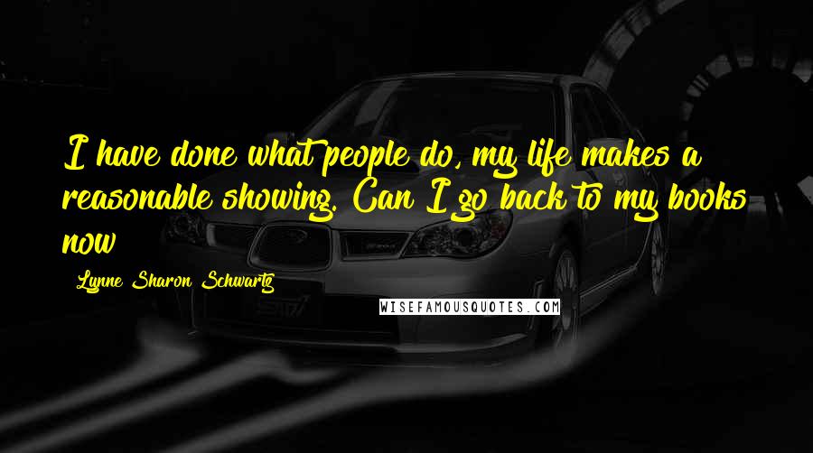 Lynne Sharon Schwartz Quotes: I have done what people do, my life makes a reasonable showing. Can I go back to my books now?