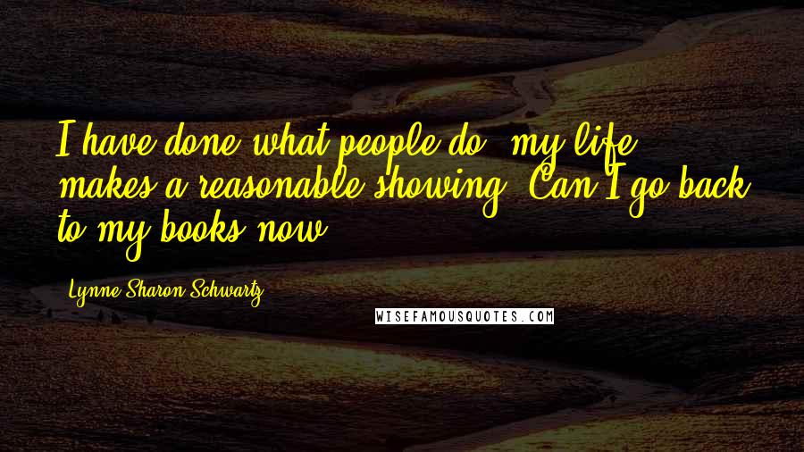 Lynne Sharon Schwartz Quotes: I have done what people do, my life makes a reasonable showing. Can I go back to my books now?