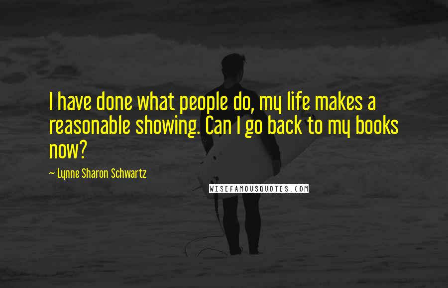 Lynne Sharon Schwartz Quotes: I have done what people do, my life makes a reasonable showing. Can I go back to my books now?