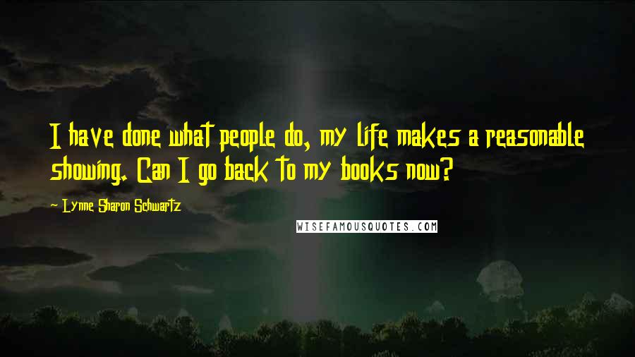 Lynne Sharon Schwartz Quotes: I have done what people do, my life makes a reasonable showing. Can I go back to my books now?