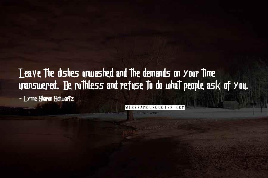 Lynne Sharon Schwartz Quotes: Leave the dishes unwashed and the demands on your time unanswered. Be ruthless and refuse to do what people ask of you.