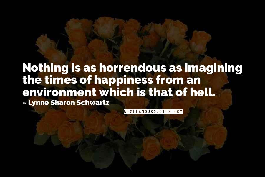 Lynne Sharon Schwartz Quotes: Nothing is as horrendous as imagining the times of happiness from an environment which is that of hell.