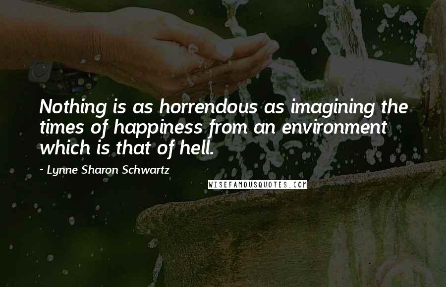 Lynne Sharon Schwartz Quotes: Nothing is as horrendous as imagining the times of happiness from an environment which is that of hell.