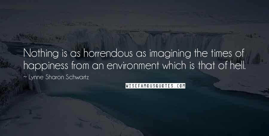 Lynne Sharon Schwartz Quotes: Nothing is as horrendous as imagining the times of happiness from an environment which is that of hell.