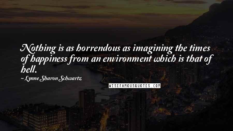 Lynne Sharon Schwartz Quotes: Nothing is as horrendous as imagining the times of happiness from an environment which is that of hell.