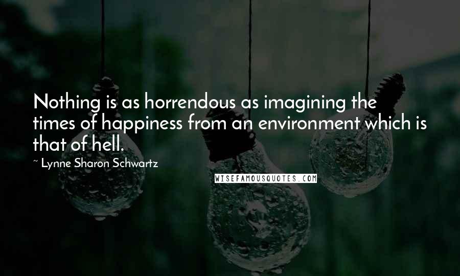 Lynne Sharon Schwartz Quotes: Nothing is as horrendous as imagining the times of happiness from an environment which is that of hell.