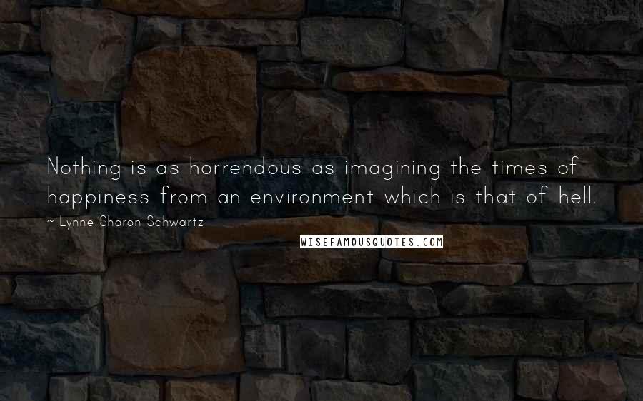 Lynne Sharon Schwartz Quotes: Nothing is as horrendous as imagining the times of happiness from an environment which is that of hell.