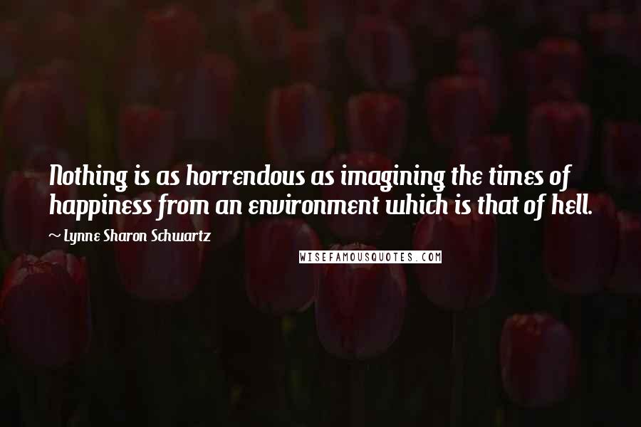 Lynne Sharon Schwartz Quotes: Nothing is as horrendous as imagining the times of happiness from an environment which is that of hell.