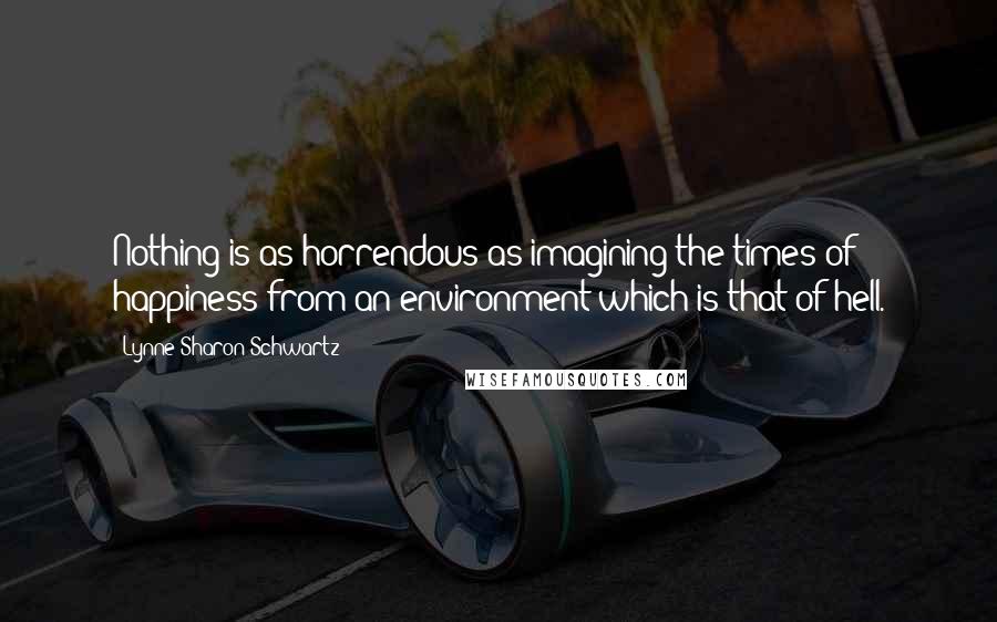 Lynne Sharon Schwartz Quotes: Nothing is as horrendous as imagining the times of happiness from an environment which is that of hell.