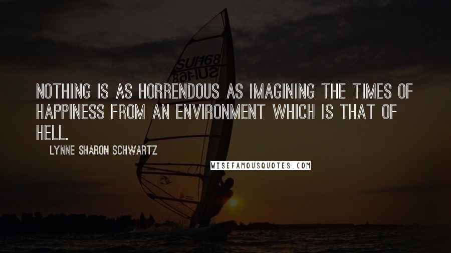 Lynne Sharon Schwartz Quotes: Nothing is as horrendous as imagining the times of happiness from an environment which is that of hell.