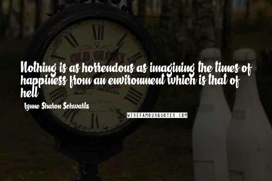 Lynne Sharon Schwartz Quotes: Nothing is as horrendous as imagining the times of happiness from an environment which is that of hell.