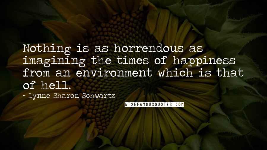 Lynne Sharon Schwartz Quotes: Nothing is as horrendous as imagining the times of happiness from an environment which is that of hell.