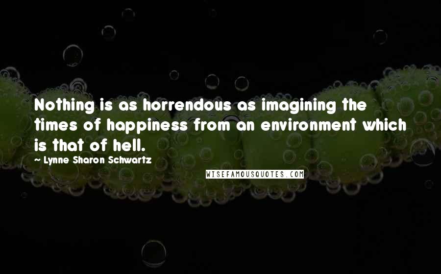 Lynne Sharon Schwartz Quotes: Nothing is as horrendous as imagining the times of happiness from an environment which is that of hell.