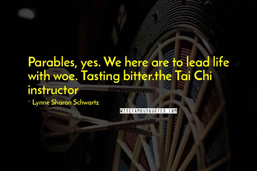 Lynne Sharon Schwartz Quotes: Parables, yes. We here are to lead life with woe. Tasting bitter.the Tai Chi instructor