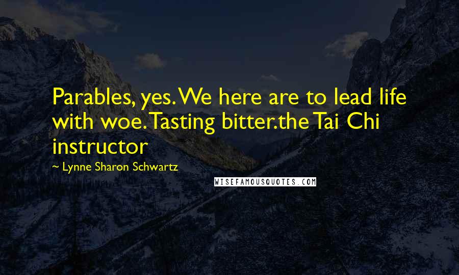 Lynne Sharon Schwartz Quotes: Parables, yes. We here are to lead life with woe. Tasting bitter.the Tai Chi instructor
