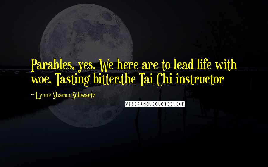 Lynne Sharon Schwartz Quotes: Parables, yes. We here are to lead life with woe. Tasting bitter.the Tai Chi instructor