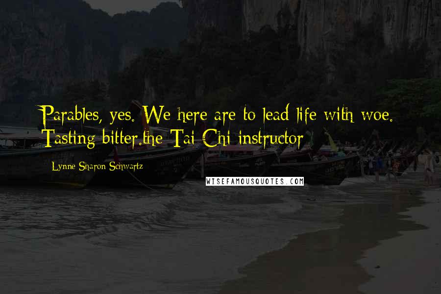Lynne Sharon Schwartz Quotes: Parables, yes. We here are to lead life with woe. Tasting bitter.the Tai Chi instructor