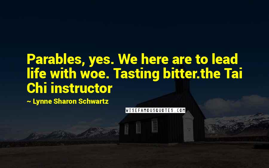 Lynne Sharon Schwartz Quotes: Parables, yes. We here are to lead life with woe. Tasting bitter.the Tai Chi instructor
