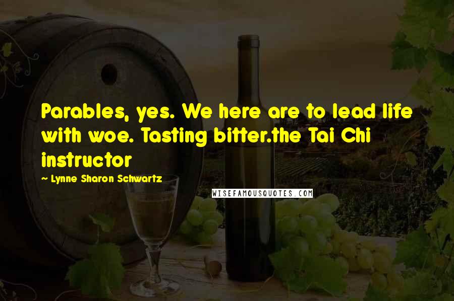 Lynne Sharon Schwartz Quotes: Parables, yes. We here are to lead life with woe. Tasting bitter.the Tai Chi instructor